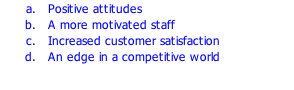 Positive attitudes A more motivated staff Increased customer satisfaction An edge in a competitive world