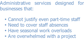 Administrative services designed for businesses that: 	 Cannot justify even part-time staff Need to cover staff absences Have seasonal work overloads Are overwhelmed with a project
